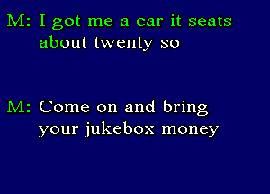 M2 I got me a car it seats
about twenty so

M2 Come on and bring
your jukebox money