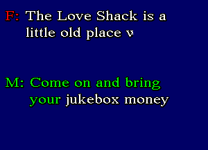 The Love Shack is a
little old place v

M2 Come on and bring
your jukebox money