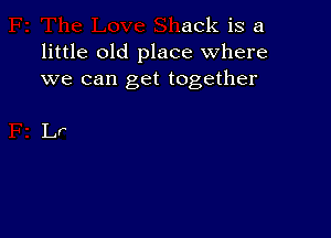 ack is a
little old place where
we can get together

Lr