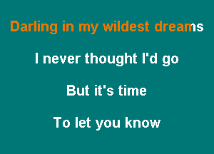 Darling in my wildest dreams

I never thought I'd go

But it's time

To let you know