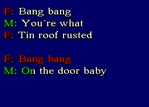 Bang bang
M2 You're what
Tin roof rusted

IVIr On the door baby