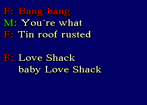 M2 You're what
Tin roof rusted

Love Shack
baby Love Shack