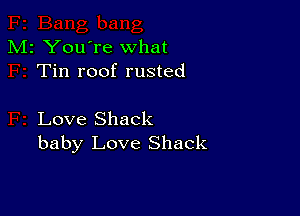 M2 You're what
Tin roof rusted

Love Shack
baby Love Shack