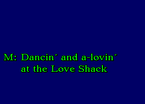 M2 Dancin' and a-lovin'
at the Love Shack