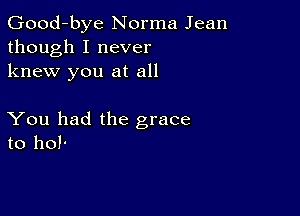 Good-bye Norma Jean
though I never
knew you at all

You had the grace
to ho!-