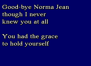 Good-bye Norma Jean
though I never
knew you at all

You had the grace
to hold yourself