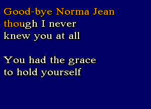 Good-bye Norma Jean
though I never
knew you at all

You had the grace
to hold yourself