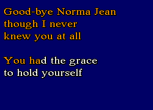 Good-bye Norma Jean
though I never
knew you at all

You had the grace
to hold yourself