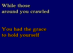 TWhile those
around you crawled

You had the grace
to hold yourself