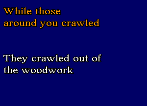 TWhile those
around you crawled

They crawled out of
the woodwork