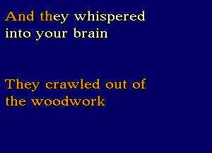 And they whispered
into your brain

They crawled out of
the woodwork