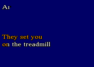 They set you
on the treadmill