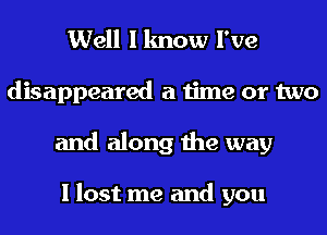 Well I know I've
disappeared a time or two
and along the way

I lost me and you