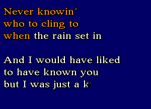 Never knowin'
Who to cling to
when the rain set in

And I would have liked
to have known you
but I was just a k