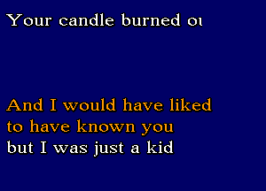 Your candle burned 01

And I would have liked
to have known you
but I was just a kid