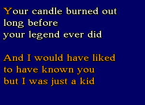 Your candle burned out
long before

your legend ever did

And I would have liked
to have known you
but I was just a kid