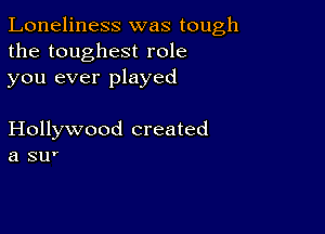 Loneliness was tough
the toughest role
you ever played

Hollywood created
a sur