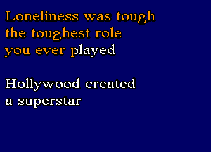 Loneliness was tough
the toughest role
you ever played

Hollywood created
a superstar