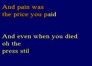 And pain was
the price you paid

And even when you died
oh the

press stil