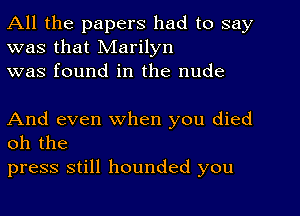 All the papers had to say
was that Marilyn
was found in the nude

And even when you died
oh the

press still hounded you