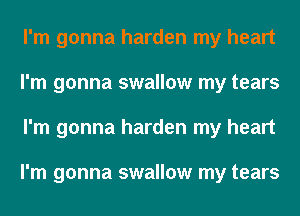 I'm gonna harden my heart
I'm gonna swallow my tears
I'm gonna harden my heart

I'm gonna swallow my tears