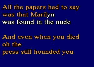 All the papers had to say
was that Marilyn
was found in the nude

And even when you died
oh the

press still hounded you