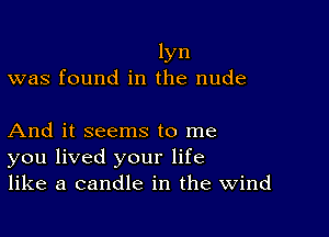 lyn
was found in the nude

And it seems to me
you lived your life
like a candle in the Wind