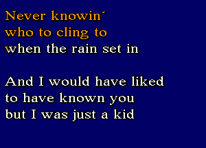 Never knowin'
Who to cling to
when the rain set in

And I would have liked
to have known you
but I was just a kid