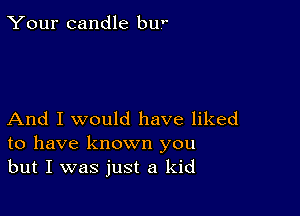 Your candle bu

And I would have liked
to have known you
but I was just a kid