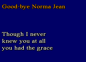 Good-bye Norma Jean

Though I never
knew you at all
you had the grace