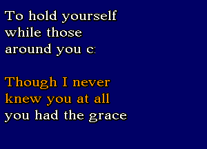 To hold yourself
While those
around you c

Though I never
knew you at all
you had the grace