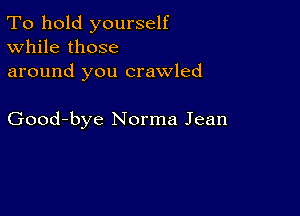 To hold yourself
While those
around you crawled

Good-bye Norma Jean