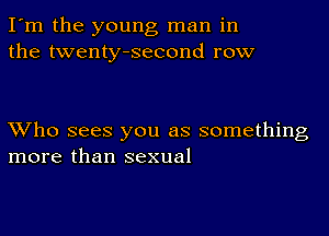 I'm the young man in
the twenty-second row

XVho sees you as something
more than sexual