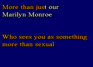 More than just our
Marilyn Monroe

XVho sees you as something
more than sexual