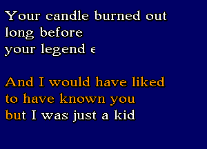 Your candle burned out
long before
your legend 6

And I would have liked
to have known you
but I was just a kid