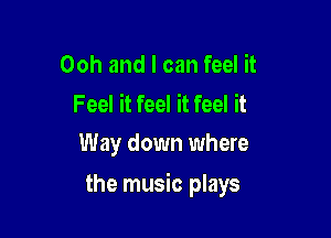 Ooh and I can feel it

Feel it feel it feel it
Way down where

the music plays