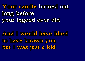 Your candle burned out
long before

your legend ever did

And I would have liked
to have known you
but I was just a kid