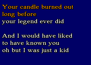 Your candle burned out
long before
your legend ever did

And I would have liked
to have known you
oh but I was just a kid