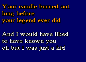 Your candle burned out
long before
your legend ever did

And I would have liked
to have known you
oh but I was just a kid