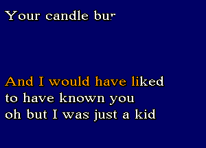 Your candle bu

And I would have liked
to have known you
oh but I was just a kid