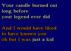 Your candle burned out
long before
your legend ever did

And I would have liked
to have known you
oh but I was just a kid