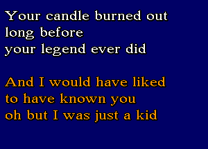 Your candle burned out
long before
your legend ever did

And I would have liked
to have known you
oh but I was just a kid