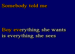 Somebody told me

Boy everything she wants
is everything she sees