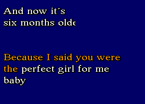 And now it's
six months olde

Because I said you were

the perfect girl for me
baby