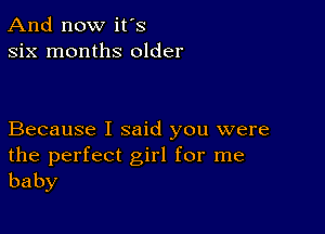 And now it's
six months older

Because I said you were

the perfect girl for me
baby