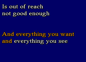 Is out of reach
not good enough

And everything you want
and everything you see