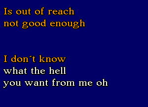 Is out of reach
not good enough

I don't know
What the hell
you want from me oh