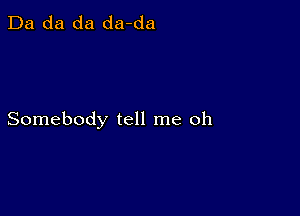 Da da da da-da

Somebody tell me oh