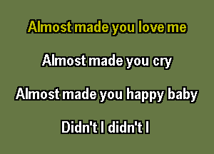 Almost made you love me

Almost made you cry

Almost made you happy baby

Didn't I didn'tl