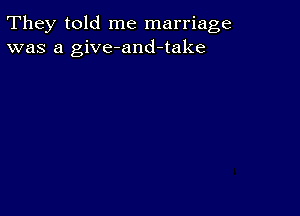 They told me marriage
was a give-and-take